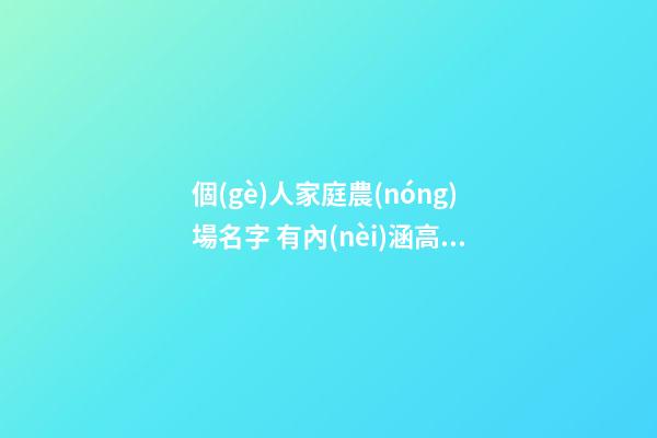 個(gè)人家庭農(nóng)場名字 有內(nèi)涵高級公司取名,起名之家-第1張-公司起名-玄機(jī)派